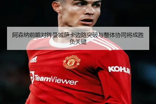 阿森纳前瞻对阵曼城萨卡边路突破与整体协同将成胜负关键