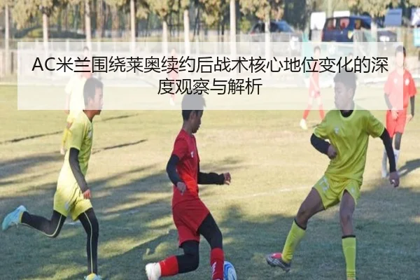 AC米兰围绕莱奥续约后战术核心地位变化的深度观察与解析