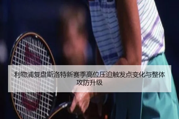 利物浦复盘斯洛特新赛季高位压迫触发点变化与整体攻防升级
