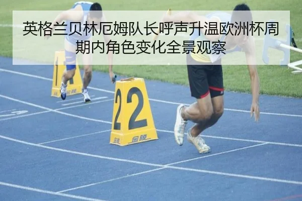 英格兰贝林厄姆队长呼声升温欧洲杯周期内角色变化全景观察