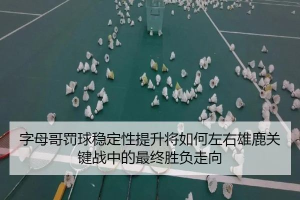 字母哥罚球稳定性提升将如何左右雄鹿关键战中的最终胜负走向